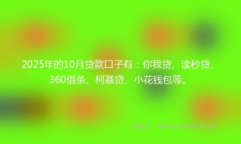 2025年的10月贷款口子有：你我贷、读秒贷、360借条、柯基贷、小花钱包等。