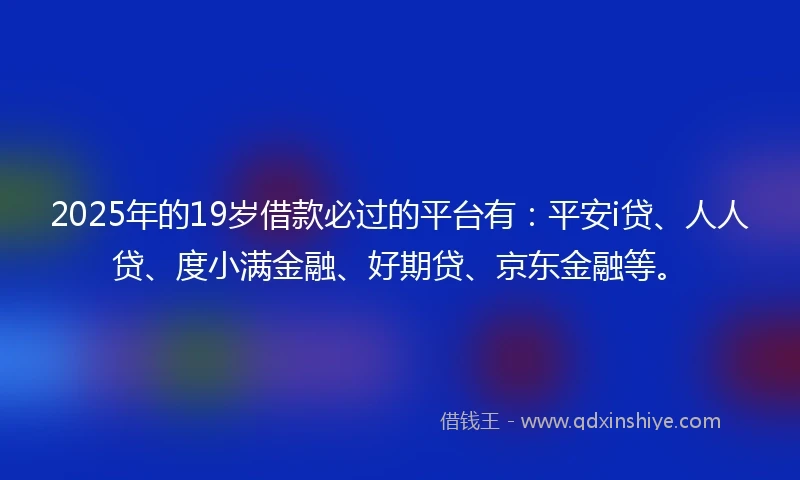2025年的19岁借款必过的平台有：平安i贷、人人贷、度小满金融、好期贷、京东金融等。
