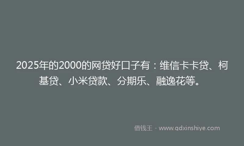 2025年的2000的网贷好口子有：维信卡卡贷、柯基贷、小米贷款、分期乐、融逸花等。