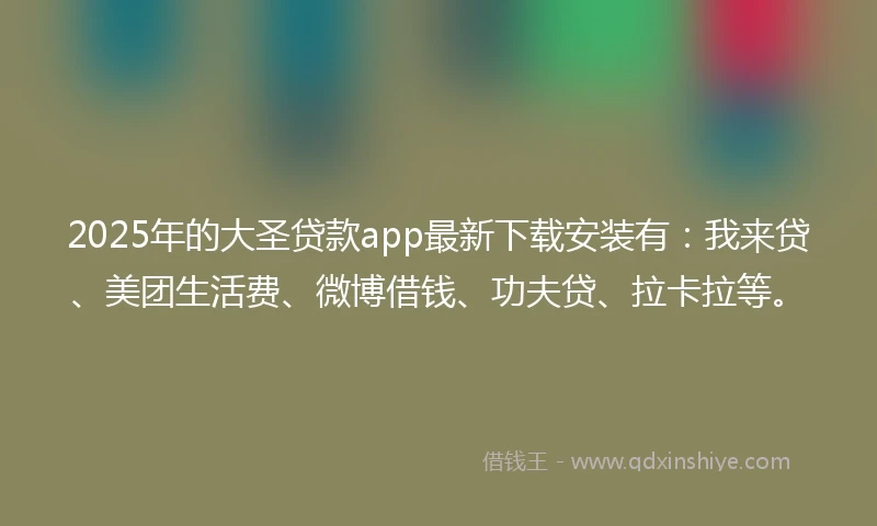 2025年的大圣贷款app最新下载安装有：我来贷、美团生活费、微博借钱、功夫贷、拉卡拉等。