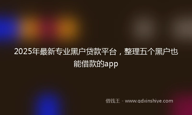2025年最新专业黑户贷款平台，整理五个黑户也能借款的app