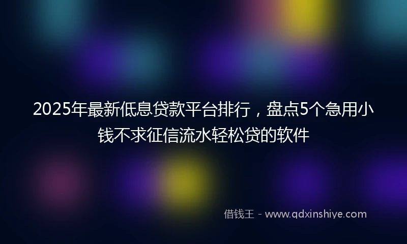 2025年最新低息贷款平台排行，盘点5个急用小钱不求征信流水轻松贷的软件