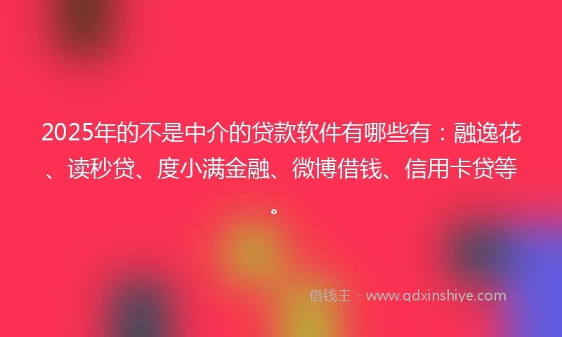 2025年的不是中介的贷款软件有哪些有：融逸花、读秒贷、度小满金融、微博借钱、信用卡贷等。