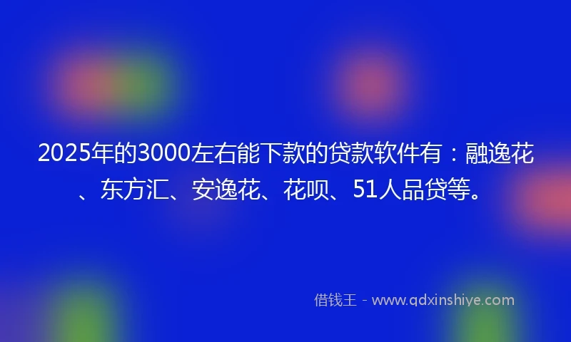 2025年的3000左右能下款的贷款软件有：融逸花、东方汇、安逸花、花呗、51人品贷等。