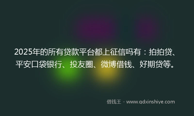 2025年的所有贷款平台都上征信吗有：拍拍贷、平安口袋银行、投友圈、微博借钱、好期贷等。