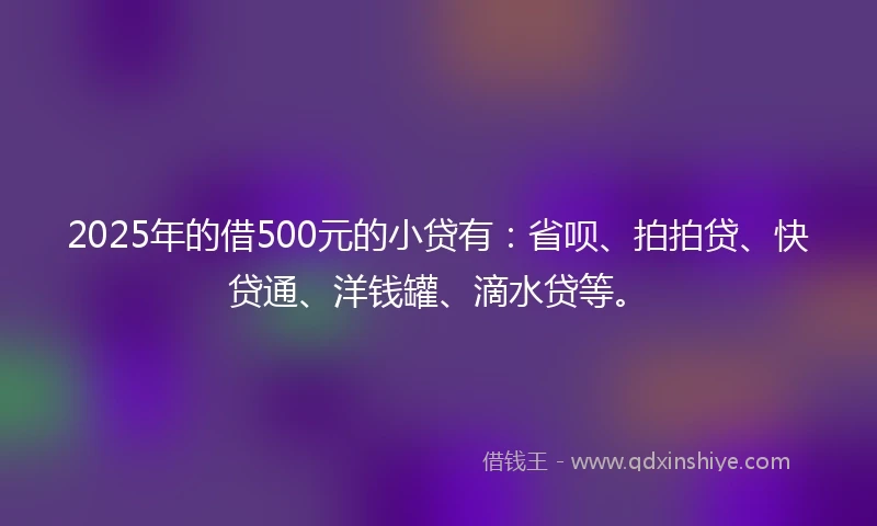2025年的借500元的小贷有：省呗、拍拍贷、快贷通、洋钱罐、滴水贷等。