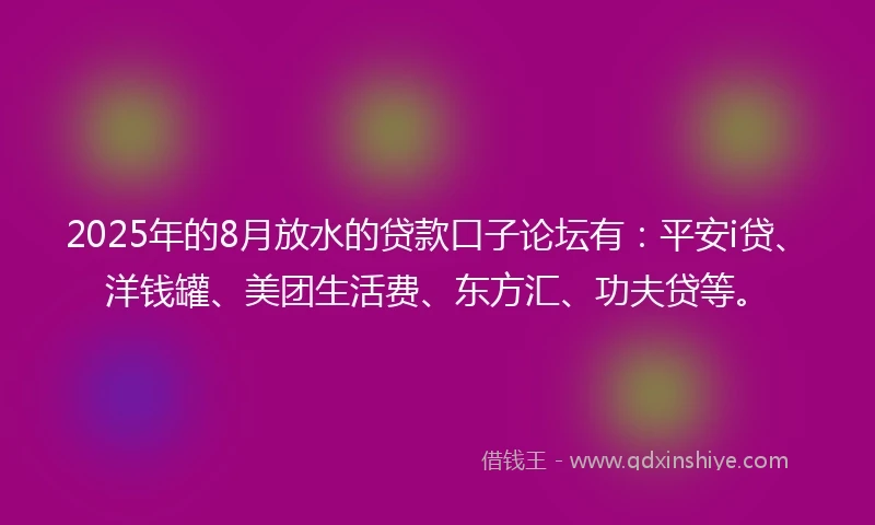 2025年的8月放水的贷款口子论坛有：平安i贷、洋钱罐、美团生活费、东方汇、功夫贷等。