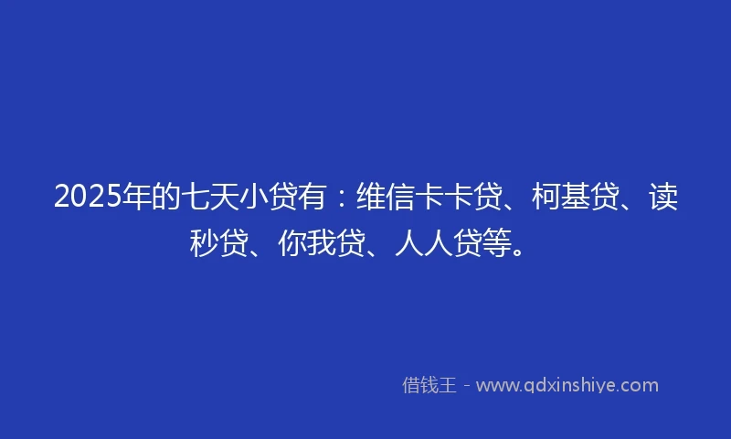 2025年的七天小贷有：维信卡卡贷、柯基贷、读秒贷、你我贷、人人贷等。
