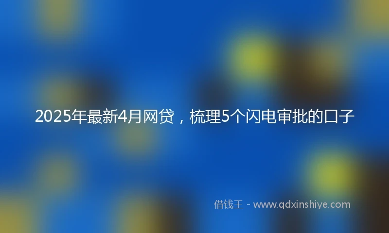 2025年最新4月网贷，梳理5个闪电审批的口子