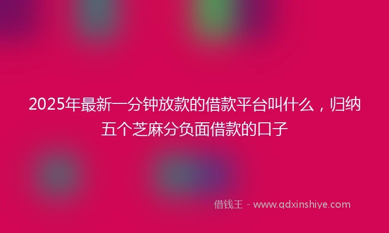 2025年最新一分钟放款的借款平台叫什么，归纳五个芝麻分负面借款的口子