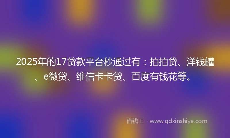 2025年的17贷款平台秒通过有：拍拍贷、洋钱罐、e微贷、维信卡卡贷、百度有钱花等。