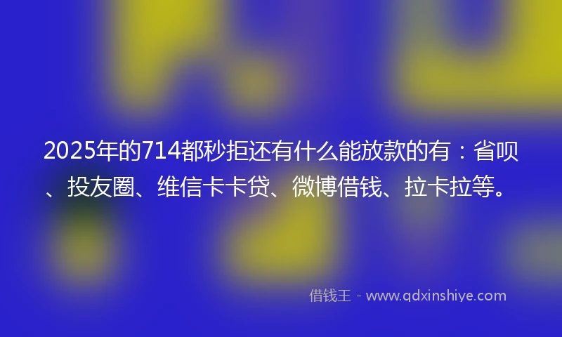 2025年的714都秒拒还有什么能放款的有：省呗、投友圈、维信卡卡贷、微博借钱、拉卡拉等。