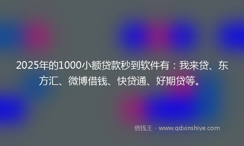 2025年的1000小额贷款秒到软件有:我来贷、东方汇、微博借钱、快贷通、好期贷等。