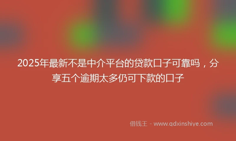 2025年最新不是中介平台的贷款口子可靠吗，分享五个逾期太多仍可下款的口子