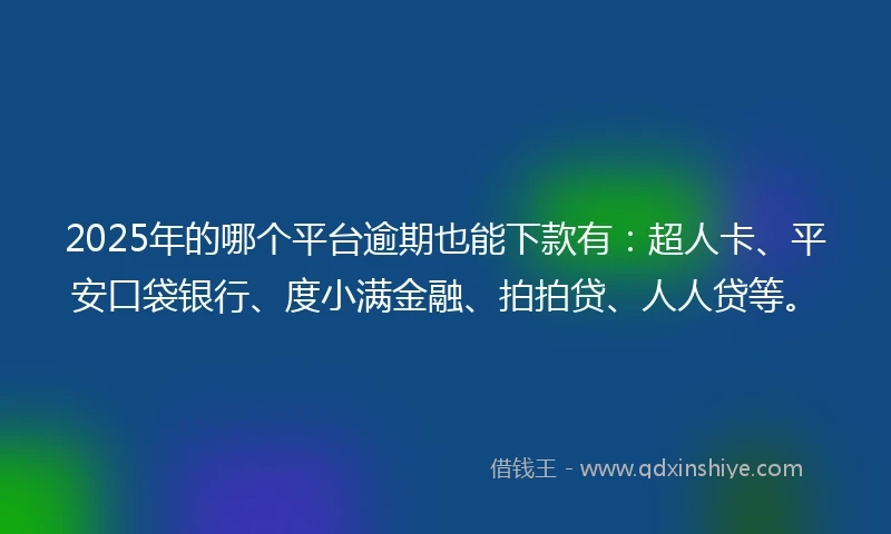 2025年的哪个平台逾期也能下款有：超人卡、平安口袋银行、度小满金融、拍拍贷、人人贷等。