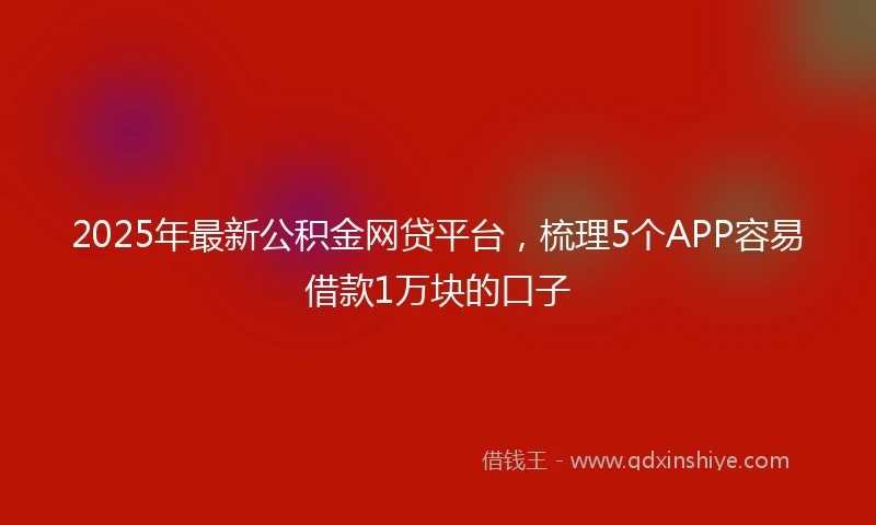 2025年最新公积金网贷平台，梳理5个APP容易借款1万块的口子