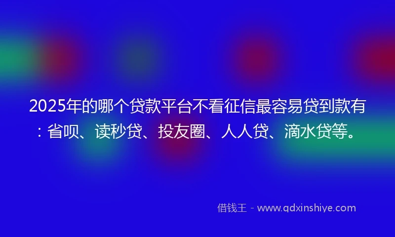 2025年的哪个贷款平台不看征信最容易贷到款有：省呗、读秒贷、投友圈、人人贷、滴水贷等。