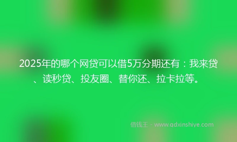 2025年的哪个网贷可以借5万分期还有：我来贷、读秒贷、投友圈、替你还、拉卡拉等。