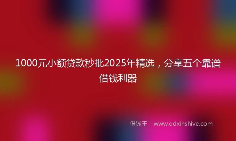 1000元小额贷款秒批2025年精选，分享五个靠谱借钱利器