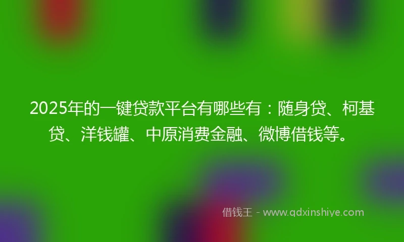2025年的一键贷款平台有哪些有：随身贷、柯基贷、洋钱罐、中原消费金融、微博借钱等。