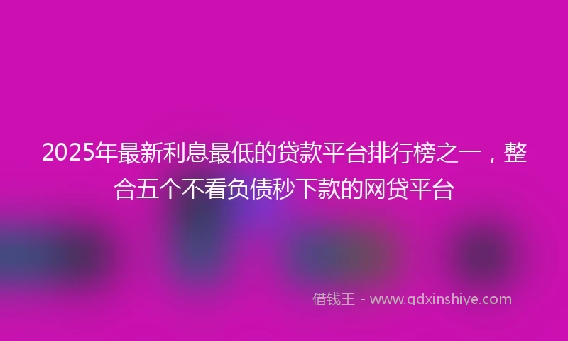 2025年最新利息最低的贷款平台排行榜之一，整合五个不看负债秒下款的网贷平台