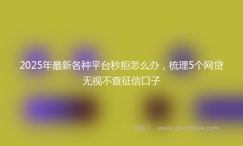 2025年最新各种平台秒拒怎么办，梳理5个网贷无视不查征信口子