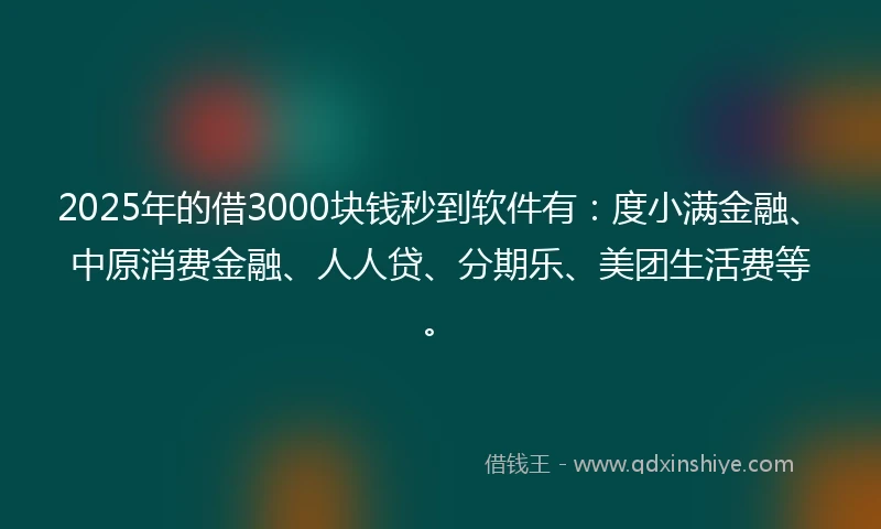 2025年的借3000块钱秒到软件有：度小满金融、中原消费金融、人人贷、分期乐、美团生活费等。