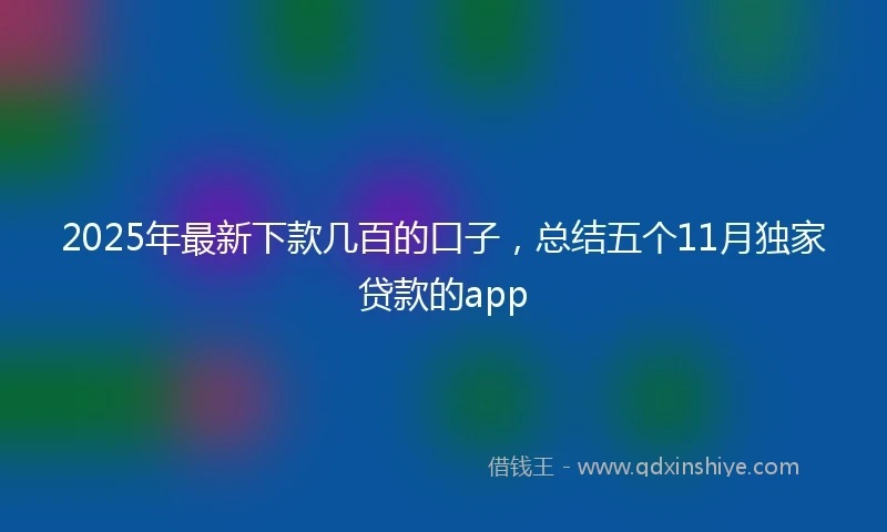 2025年最新下款几百的口子，总结五个11月独家贷款的app
