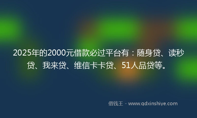 2025年的2000元借款必过平台有：随身贷、读秒贷、我来贷、维信卡卡贷、51人品贷等。