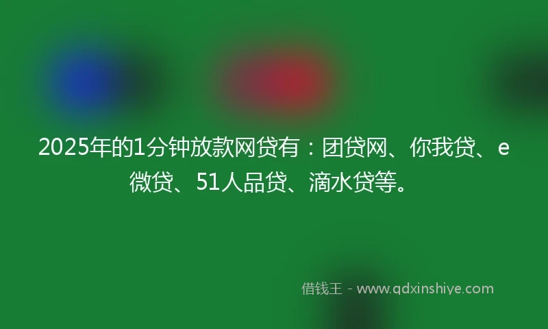 2025年的1分钟放款网贷有：团贷网、你我贷、e微贷、51人品贷、滴水贷等。