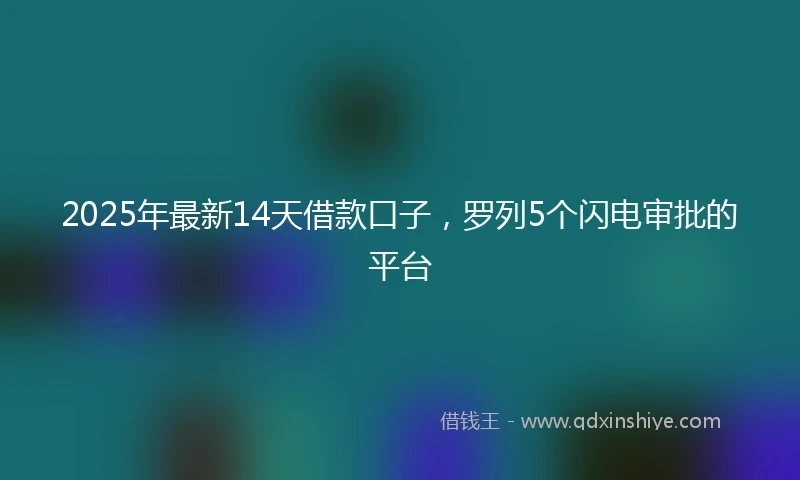 2025年最新14天借款口子，罗列5个闪电审批的平台