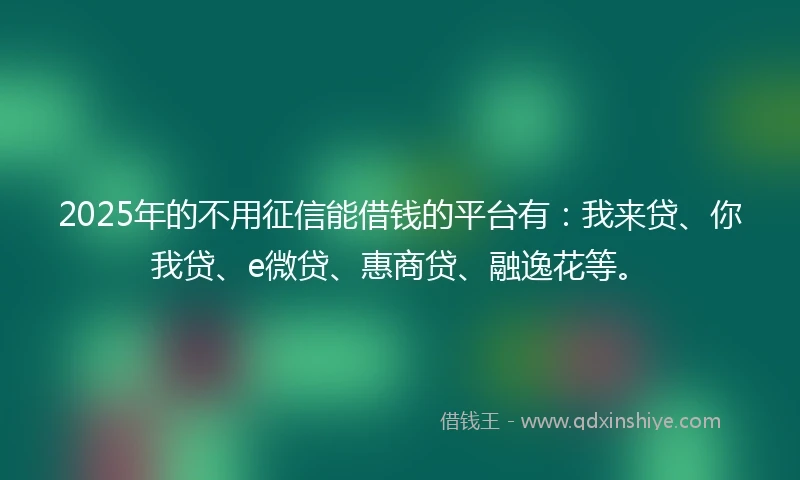 2025年的不用征信能借钱的平台有：我来贷、你我贷、e微贷、惠商贷、融逸花等。