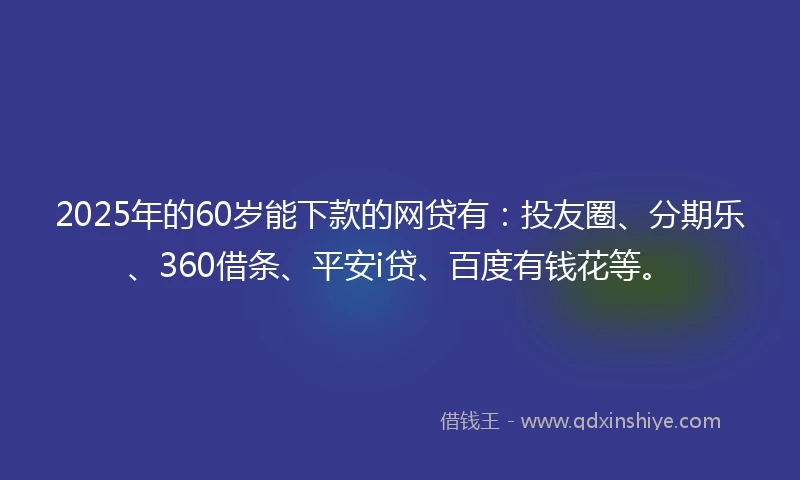 2025年的60岁能下款的网贷有：投友圈、分期乐、360借条、平安i贷、百度有钱花等。