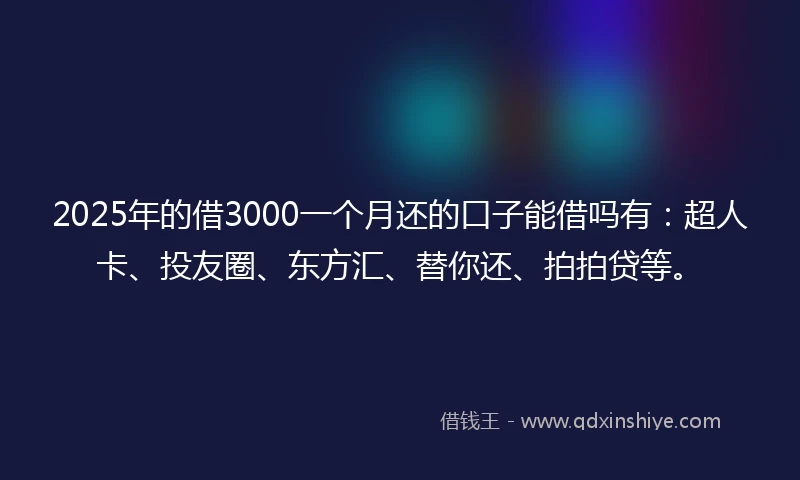 2025年的借3000一个月还的口子能借吗有：超人卡、投友圈、东方汇、替你还、拍拍贷等。
