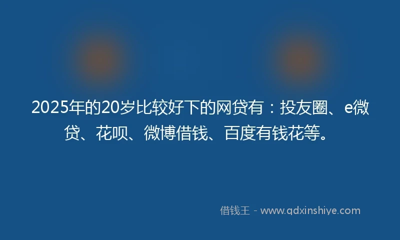 2025年的20岁比较好下的网贷有：投友圈、e微贷、花呗、微博借钱、百度有钱花等。