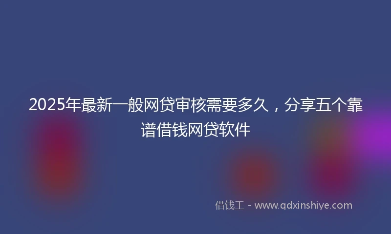 2025年最新一般网贷审核需要多久，分享五个靠谱借钱网贷软件