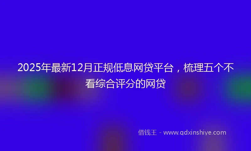 2025年最新12月正规低息网贷平台，梳理五个不看综合评分的网贷