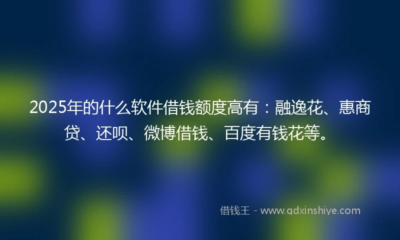2025年的什么软件借钱额度高有：融逸花、惠商贷、还呗、微博借钱、百度有钱花等。