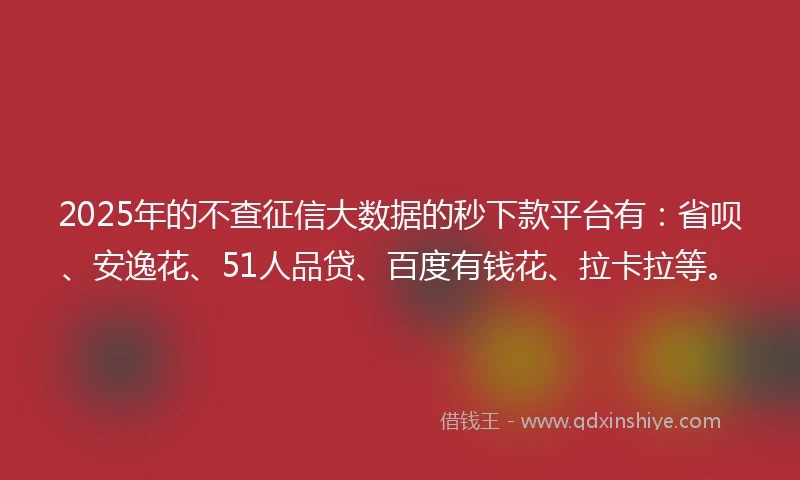 2025年的不查征信大数据的秒下款平台有：省呗、安逸花、51人品贷、百度有钱花、拉卡拉等。