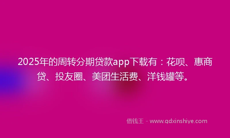 2025年的周转分期贷款app下载有：花呗、惠商贷、投友圈、美团生活费、洋钱罐等。
