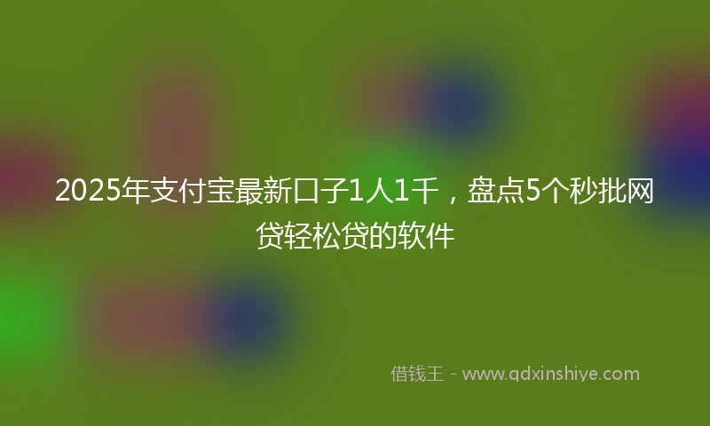 2025年支付宝最新口子1人1千，盘点5个秒批网贷轻松贷的软件