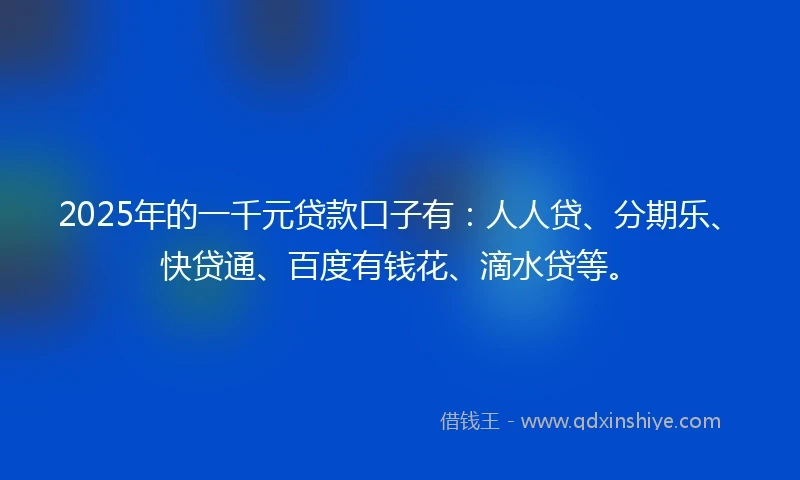 2025年的一千元贷款口子有：人人贷、分期乐、快贷通、百度有钱花、滴水贷等。