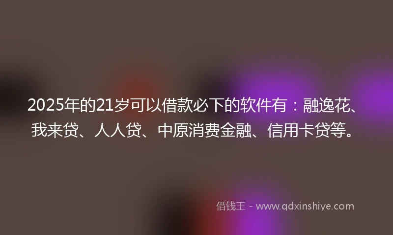 2025年的21岁可以借款必下的软件有：融逸花、我来贷、人人贷、中原消费金融、信用卡贷等。