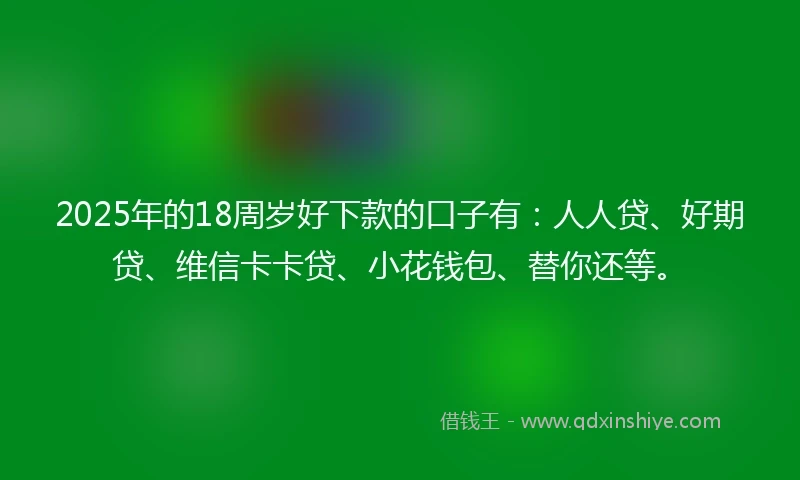 2025年的18周岁好下款的口子有：人人贷、好期贷、维信卡卡贷、小花钱包、替你还等。