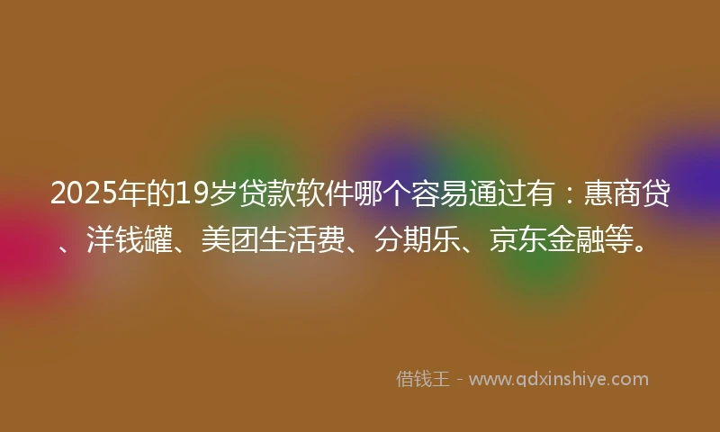 2025年的19岁贷款软件哪个容易通过有：惠商贷、洋钱罐、美团生活费、分期乐、京东金融等。