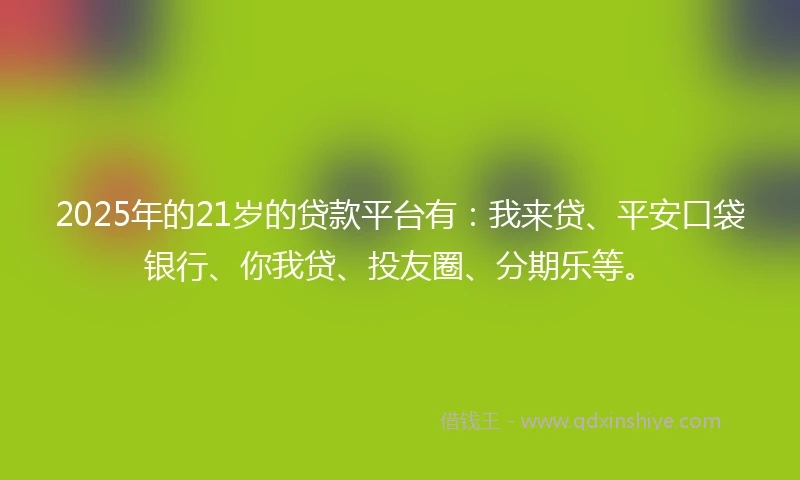 2025年的21岁的贷款平台有：我来贷、平安口袋银行、你我贷、投友圈、分期乐等。