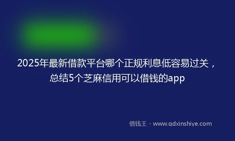 2025年最新借款平台哪个正规利息低容易过关，总结5个芝麻信用可以借钱的app