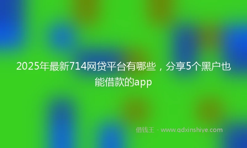 2025年最新714网贷平台有哪些，分享5个黑户也能借款的app