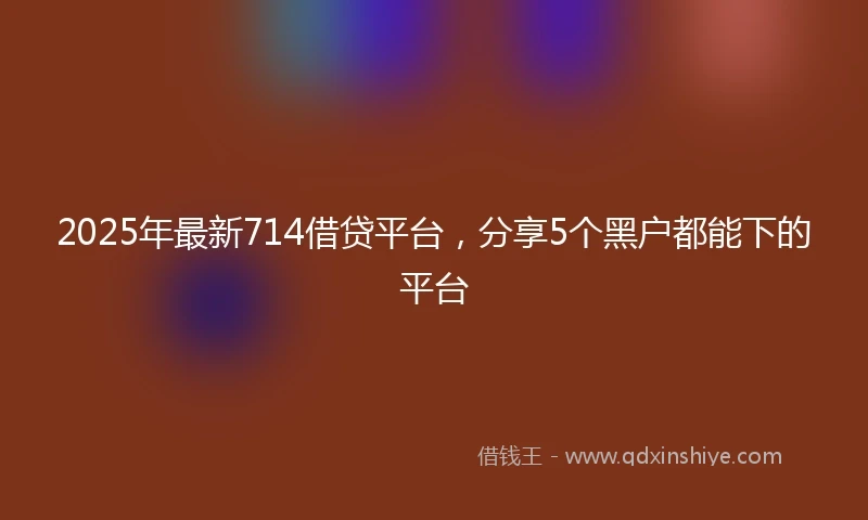 2025年最新714借贷平台，分享5个黑户都能下的平台