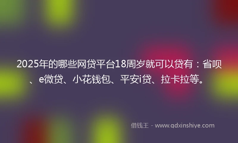 2025年的哪些网贷平台18周岁就可以贷有：省呗、e微贷、小花钱包、平安i贷、拉卡拉等。